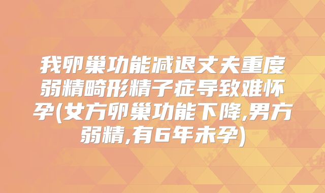 我卵巢功能减退丈夫重度弱精畸形精子症导致难怀孕(女方卵巢功能下降,男方弱精,有6年未孕)