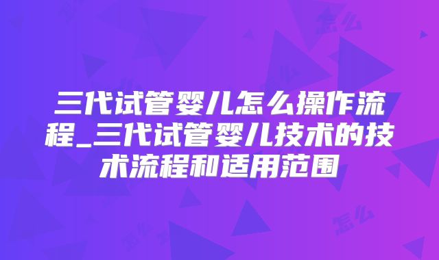 三代试管婴儿怎么操作流程_三代试管婴儿技术的技术流程和适用范围