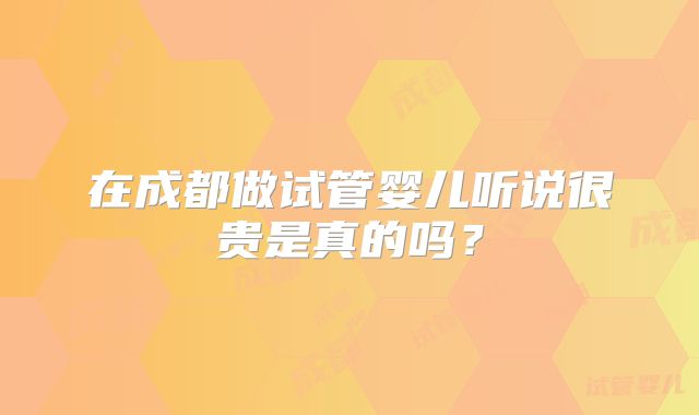 在成都做试管婴儿听说很贵是真的吗?