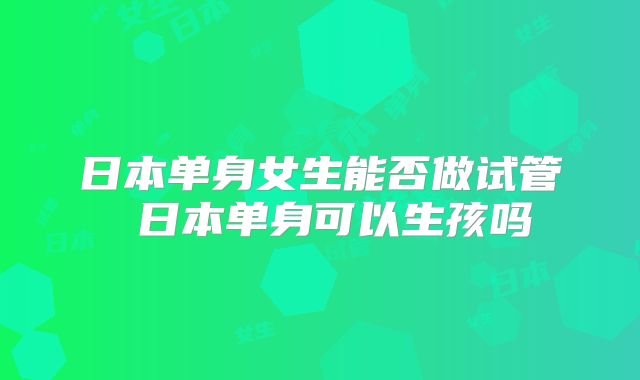 日本单身女生能否做试管 日本单身可以生孩吗