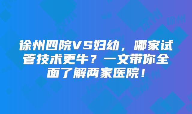徐州四院VS妇幼,哪家试管技术更牛?一文带你全面了解两家医院!