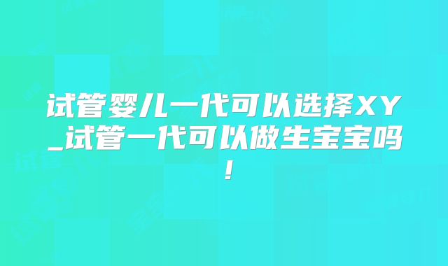 试管婴儿一代可以选择XY_试管一代可以做生宝宝吗！