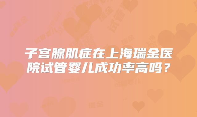 子宫腺肌症在上海瑞金医院试管婴儿成功率高吗？
