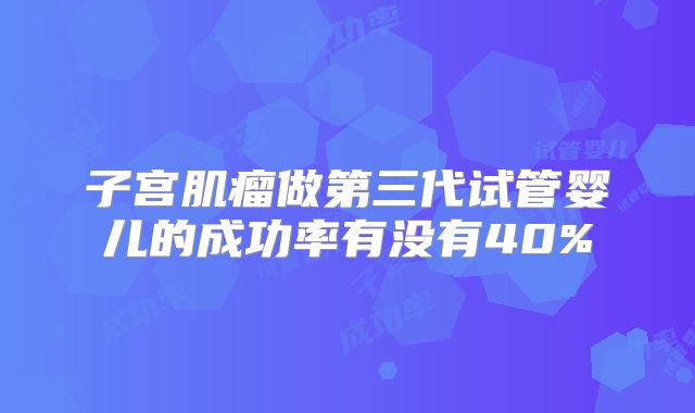 子宫肌瘤做第三代试管婴儿的成功率有没有40%