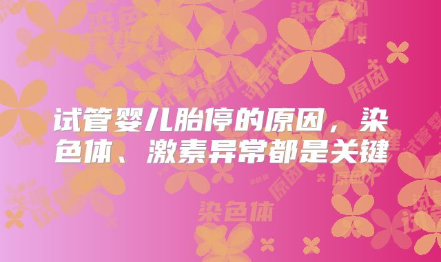 试管婴儿胎停的原因，染色体、激素异常都是关键
