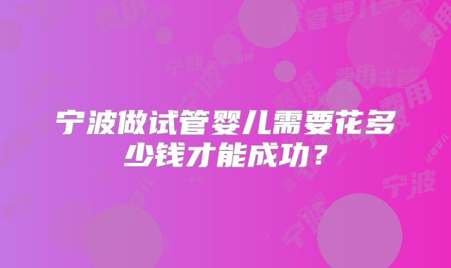 宁波做试管婴儿需要花多少钱才能成功？