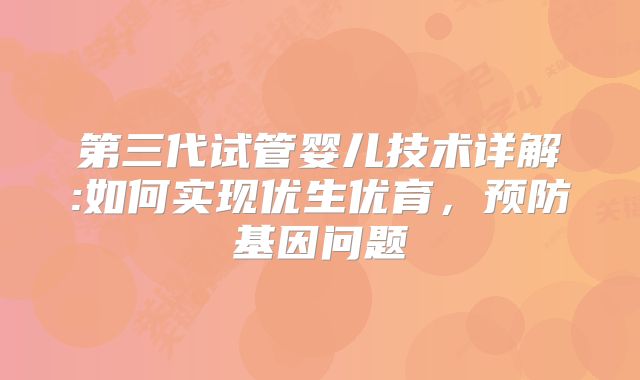 第三代试管婴儿技术详解:如何实现优生优育，预防基因问题