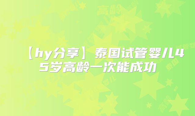 【hy分享】泰国试管婴儿45岁高龄一次能成功