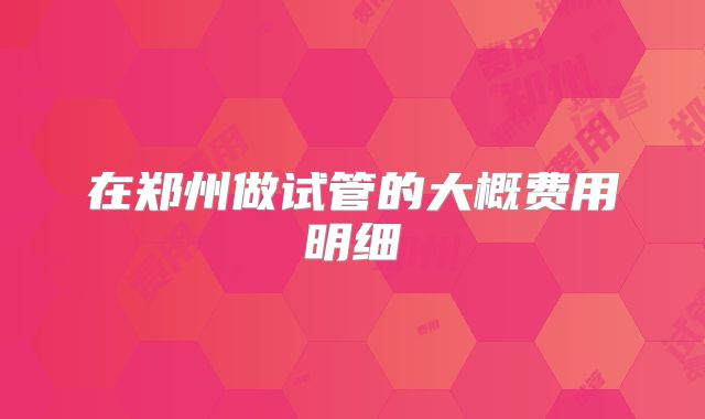 在郑州做试管的大概费用明细