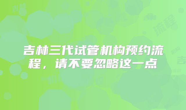 吉林三代试管机构预约流程,请不要忽略这一点