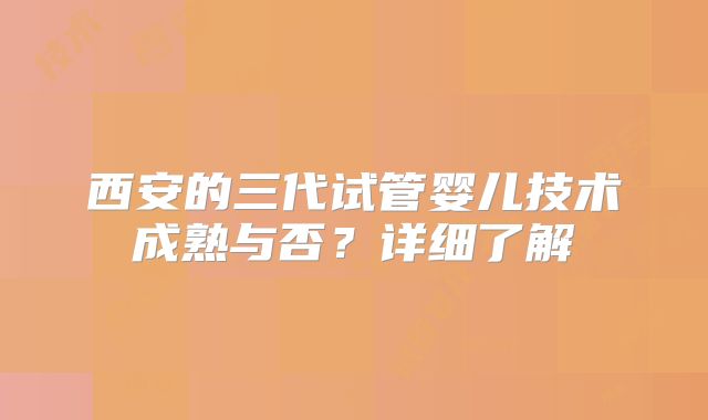 西安的三代试管婴儿技术成熟与否？详细了解