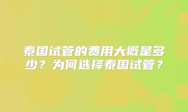 泰国试管的费用大概是多少？为何选择泰国试管？