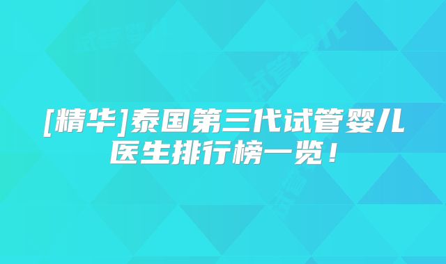 [精华]泰国第三代试管婴儿医生排行榜一览！