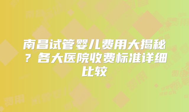 南昌试管婴儿费用大揭秘?各大医院收费标准详细比较