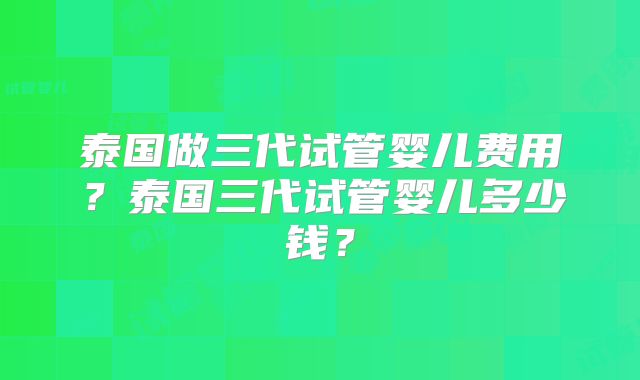 泰国做三代试管婴儿费用？泰国三代试管婴儿多少钱？
