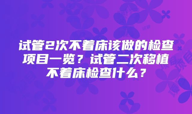 试管2次不着床该做的检查项目一览?试管二次移植不着床检查什么?
