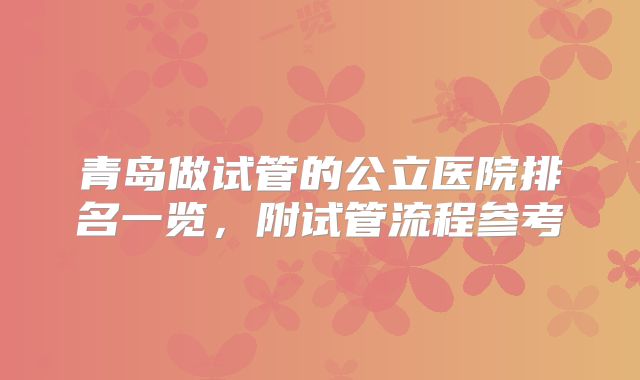 青岛做试管的公立医院排名一览,附试管流程参考