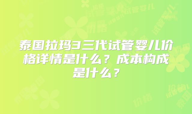 泰国拉玛3三代试管婴儿价格详情是什么?成本构成是什么?