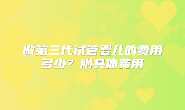 做第三代试管婴儿的费用多少？附具体费用
