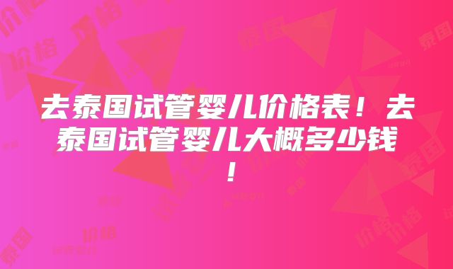 去泰国试管婴儿价格表!去泰国试管婴儿大概多少钱!
