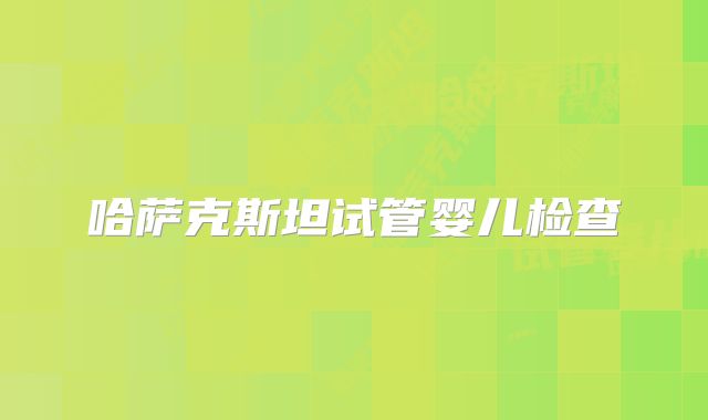 哈萨克斯坦试管婴儿检查