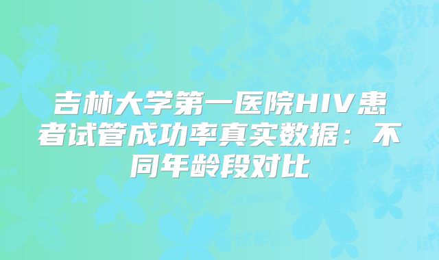 吉林大学第一医院HIV患者试管成功率真实数据:不同年龄段对比