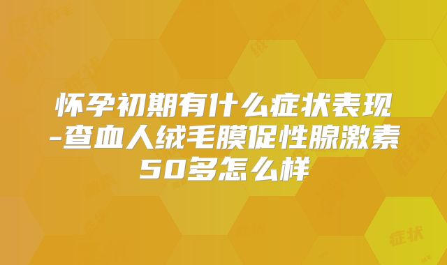 怀孕初期有什么症状表现-查血人绒毛膜促性腺激素50多怎么样