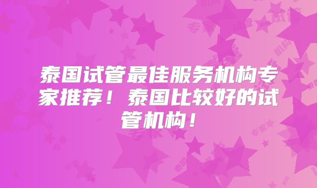 泰国试管最佳服务机构专家推荐！泰国比较好的试管机构！