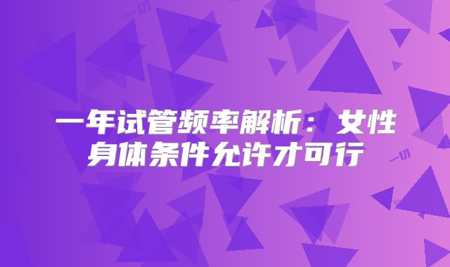 一年试管频率解析：女性身体条件允许才可行