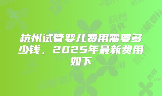 杭州试管婴儿费用需要多少钱，2025年最新费用如下