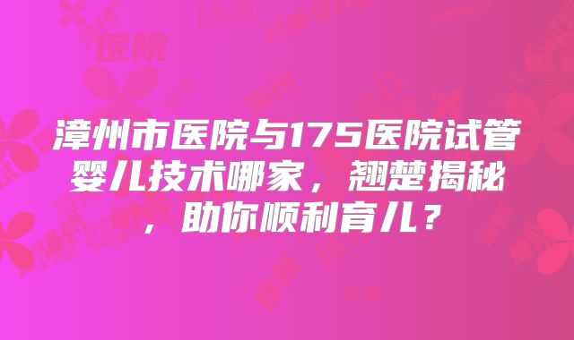 漳州市医院与175医院试管婴儿技术哪家，翘楚揭秘，助你顺利育儿？