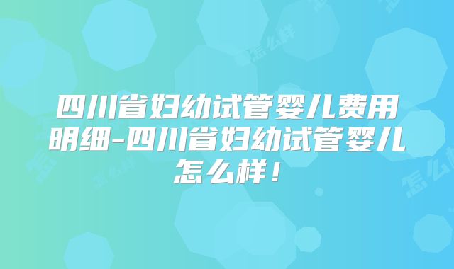 四川省妇幼试管婴儿费用明细-四川省妇幼试管婴儿怎么样！