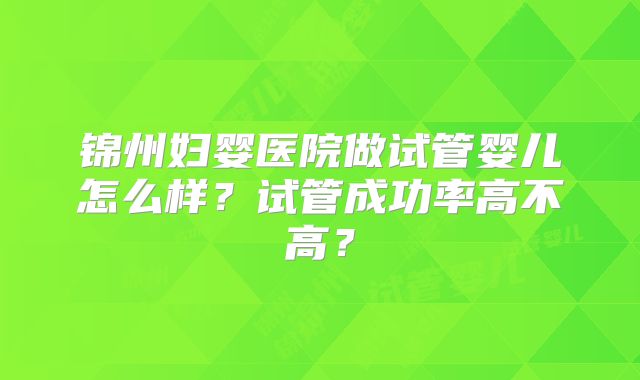 锦州妇婴医院做试管婴儿怎么样?试管成功率高不高?