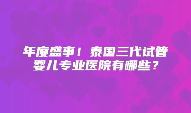 年度盛事!泰国三代试管婴儿专业医院有哪些?