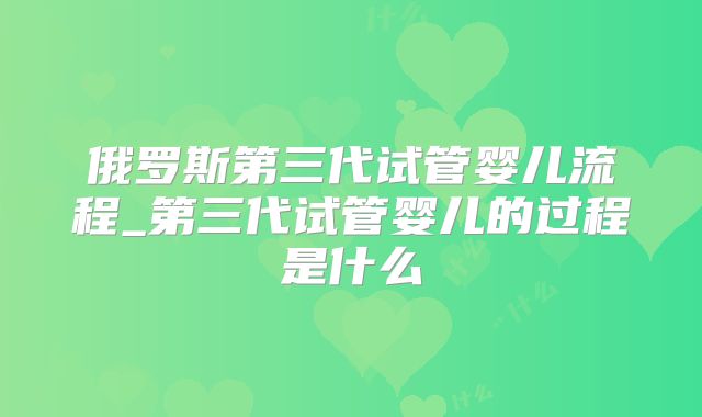 俄罗斯第三代试管婴儿流程_第三代试管婴儿的过程是什么