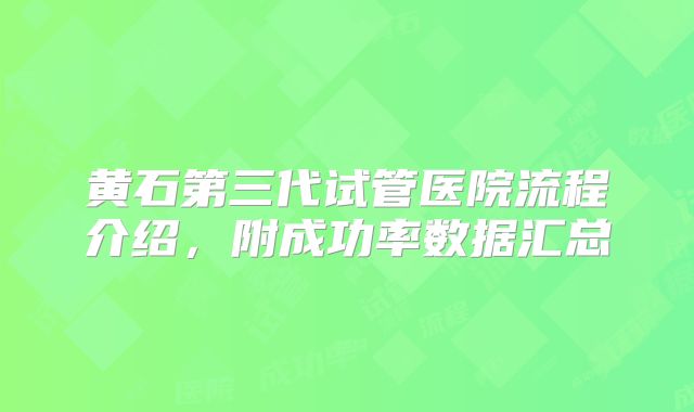 黄石第三代试管医院流程介绍，附成功率数据汇总