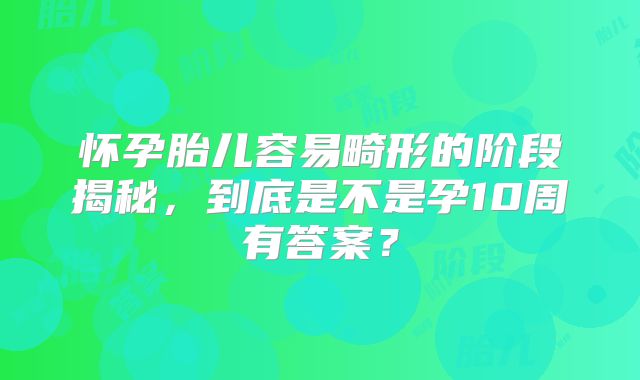 怀孕胎儿容易畸形的阶段揭秘，到底是不是孕10周有答案？