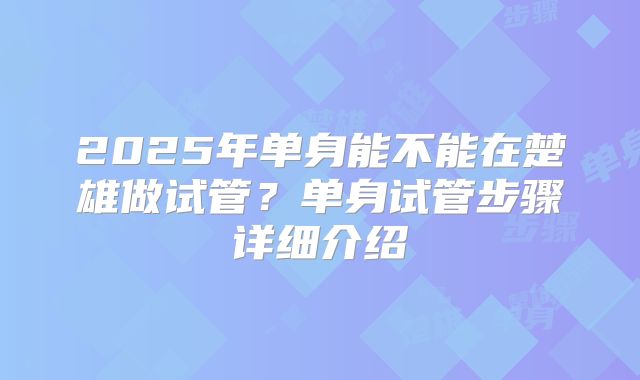 2025年单身能不能在楚雄做试管?单身试管步骤详细介绍