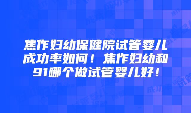 焦作妇幼保健院试管婴儿成功率如何！焦作妇幼和91哪个做试管婴儿好！