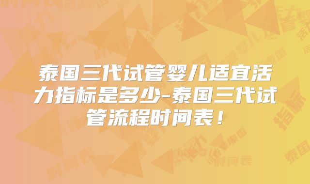 泰国三代试管婴儿适宜活力指标是多少-泰国三代试管流程时间表！