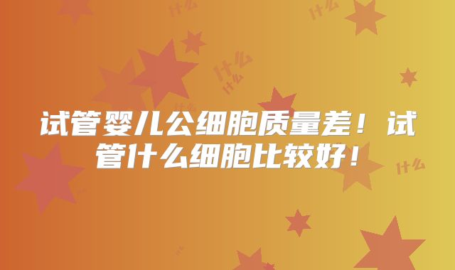 试管婴儿公细胞质量差！试管什么细胞比较好！