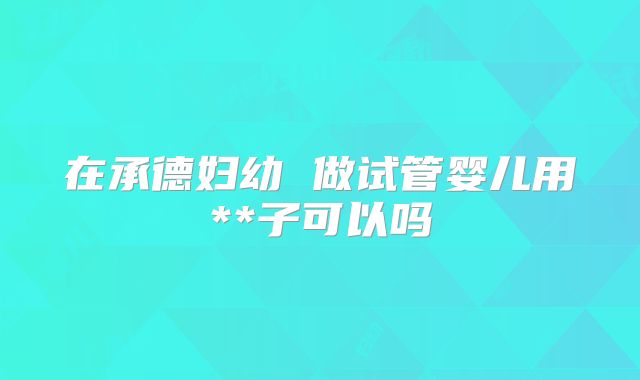 在承德妇幼 做试管婴儿用**子可以吗
