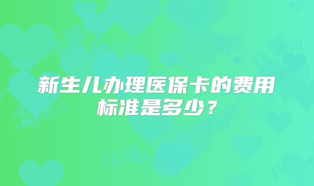 新生儿办理医保卡的费用标准是多少？
