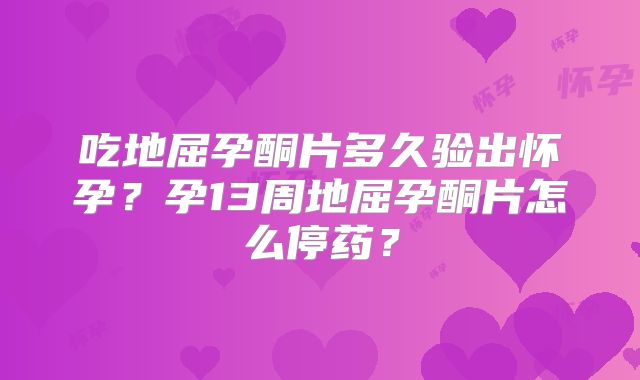 吃地屈孕酮片多久验出怀孕？孕13周地屈孕酮片怎么停药？
