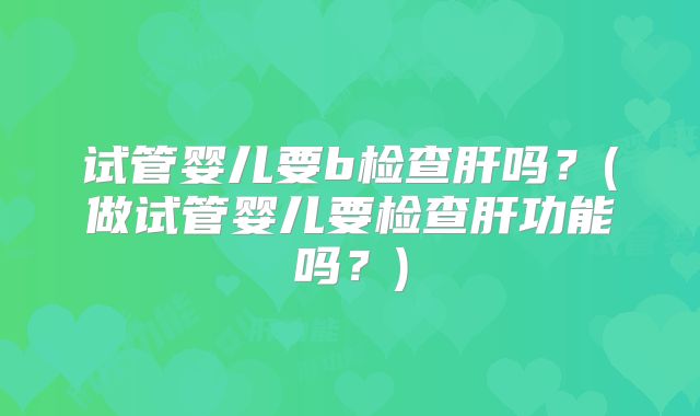 试管婴儿要b检查肝吗？(做试管婴儿要检查肝功能吗？)