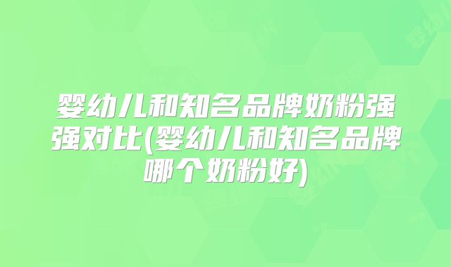 婴幼儿和知名品牌奶粉强强对比(婴幼儿和知名品牌哪个奶粉好)