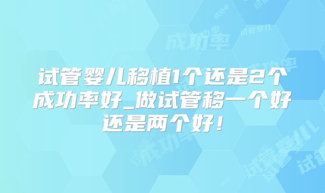 试管婴儿移植1个还是2个成功率好_做试管移一个好还是两个好!