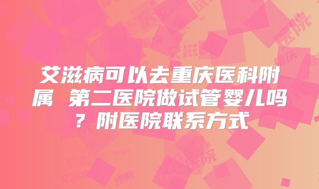 艾滋病可以去重庆医科附属 第二医院做试管婴儿吗？附医院联系方式