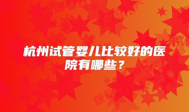 杭州试管婴儿比较好的医院有哪些？