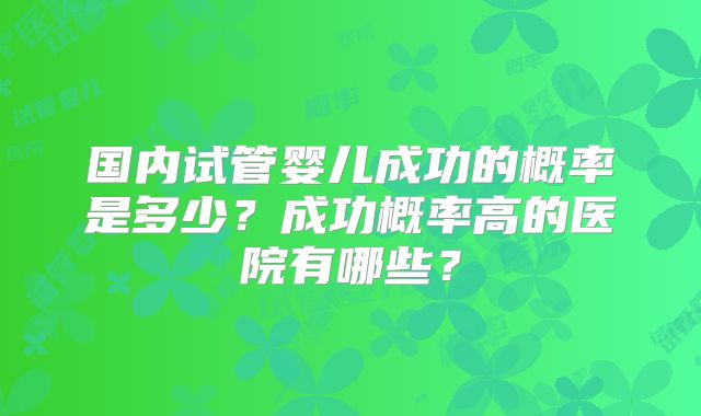 国内试管婴儿成功的概率是多少？成功概率高的医院有哪些？